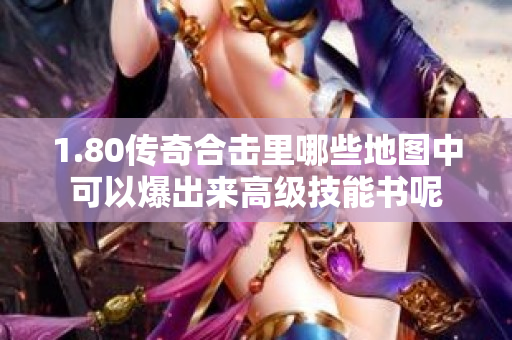 1.80传奇合击里哪些地图中可以爆出来高级技能书呢