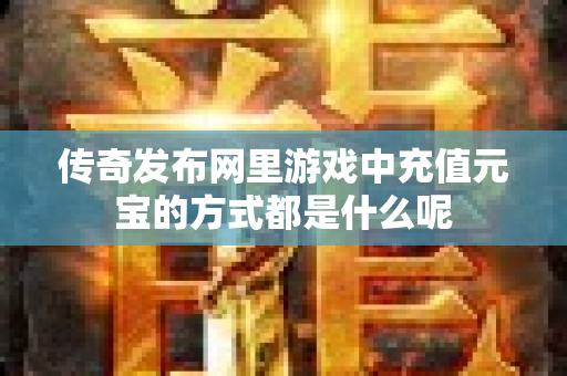 传奇发布网里游戏中充值元宝的方式都是什么呢-图1