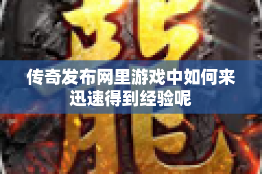 传奇发布网里游戏中如何来迅速得到经验呢-图1