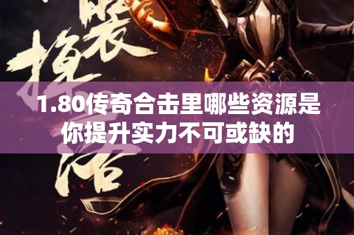 1.80传奇合击里哪些资源是你提升实力不可或缺的-图1
