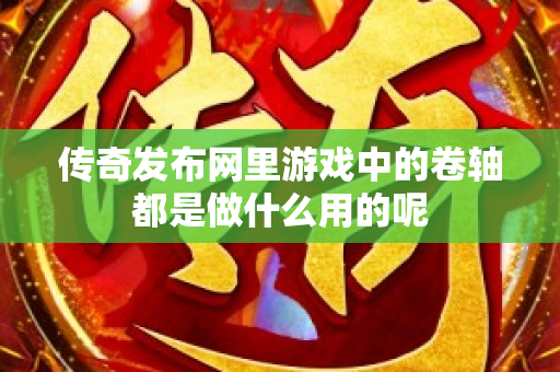 传奇发布网里游戏中的卷轴都是做什么用的呢-图1