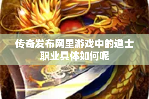 传奇发布网里游戏中的道士职业具体如何呢-图1