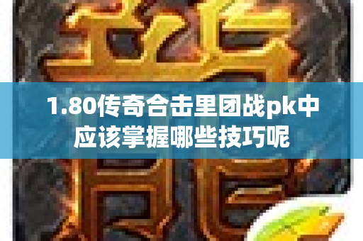 1.80传奇合击里团战pk中应该掌握哪些技巧呢