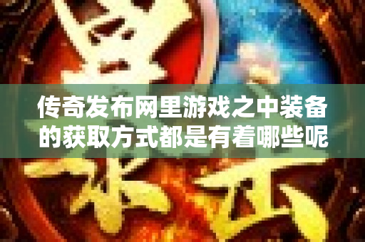 传奇发布网里游戏之中装备的获取方式都是有着哪些呢-图1