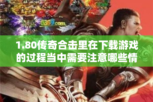 1.80传奇合击里在下载游戏的过程当中需要注意哪些情况-图1