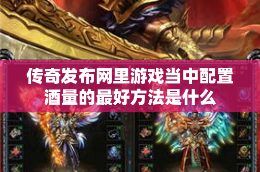 传奇发布网里游戏当中配置酒量的最好方法是什么-图1