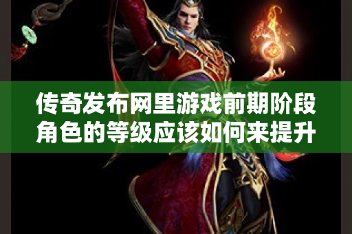 传奇发布网里游戏前期阶段角色的等级应该如何来提升呢-图1