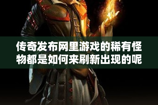 传奇发布网里游戏的稀有怪物都是如何来刷新出现的呢-图1