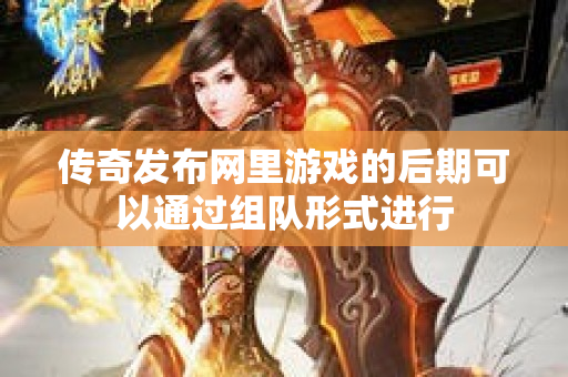 传奇发布网里游戏的后期可以通过组队形式进行-图1