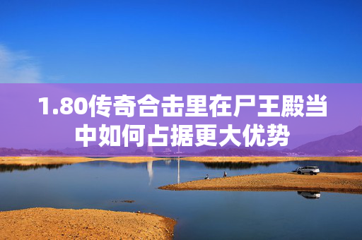 1.80传奇合击里在尸王殿当中如何占据更大优势-图1