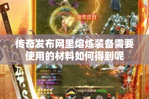 传奇发布网里熔炼装备需要使用的材料如何得到呢-图1
