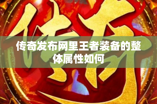 传奇发布网里王者装备的整体属性如何-图1