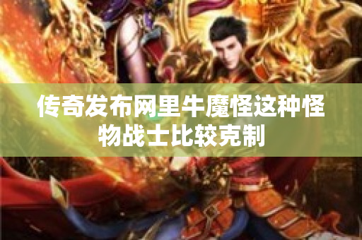 传奇发布网里牛魔怪这种怪物战士比较克制-图1
