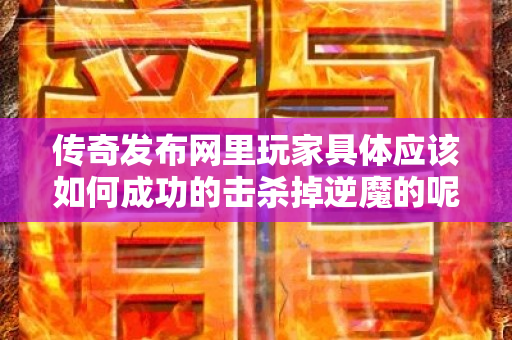 传奇发布网里玩家具体应该如何成功的击杀掉逆魔的呢-图1