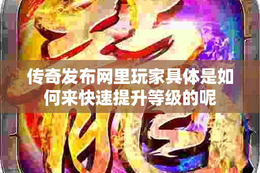传奇发布网里玩家具体是如何来快速提升等级的呢