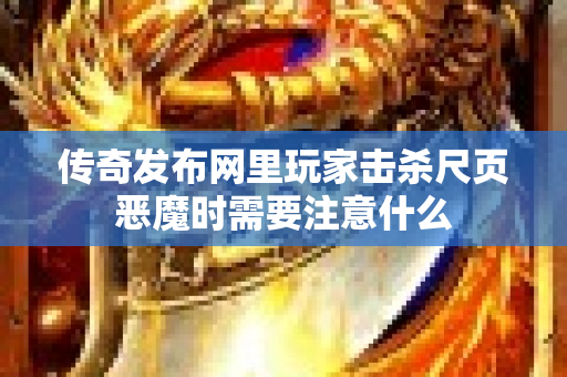 传奇发布网里玩家击杀尺页恶魔时需要注意什么-图1