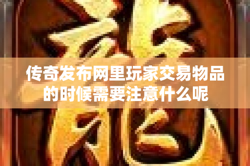 传奇发布网里玩家交易物品的时候需要注意什么呢