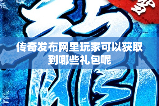 传奇发布网里玩家可以获取到哪些礼包呢-图1
