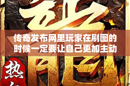 传奇发布网里玩家在刷图的时候一定要让自己更加主动