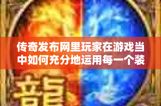 传奇发布网里玩家在游戏当中如何充分地运用每一个装备-图1