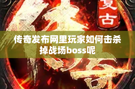传奇发布网里玩家如何击杀掉战场boss呢-图1