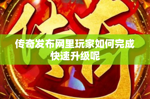 传奇发布网里玩家如何完成快速升级呢