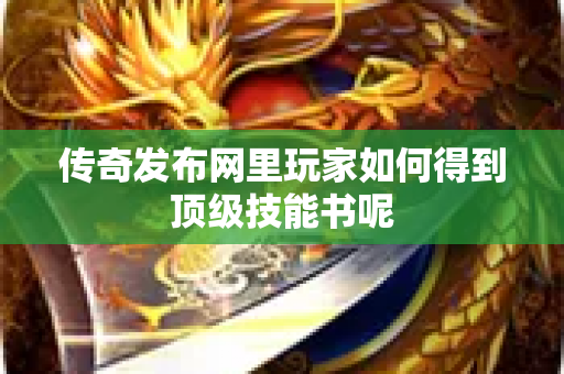 传奇发布网里玩家如何得到顶级技能书呢-图1