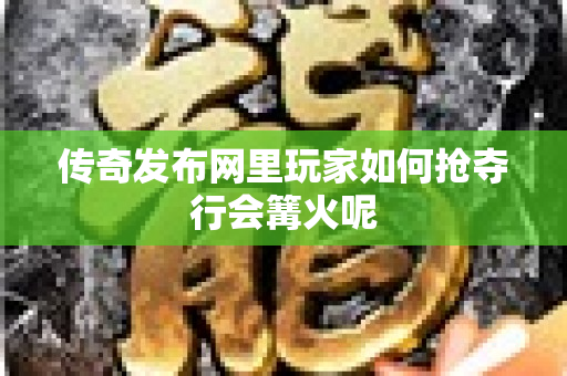 传奇发布网里玩家如何抢夺行会篝火呢-图1