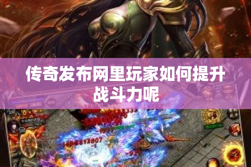 传奇发布网里玩家如何提升战斗力呢-图1