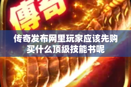 传奇发布网里玩家应该先购买什么顶级技能书呢-图1
