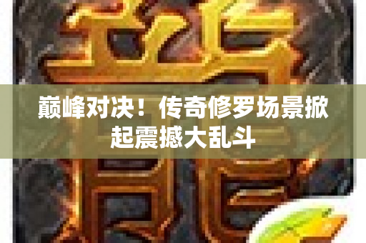 巅峰对决！传奇修罗场景掀起震撼大乱斗