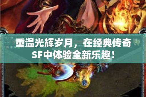 重温光辉岁月，在经典传奇SF中体验全新乐趣！
