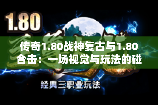 传奇1.80战神复古与1.80合击：一场视觉与玩法的碰撞