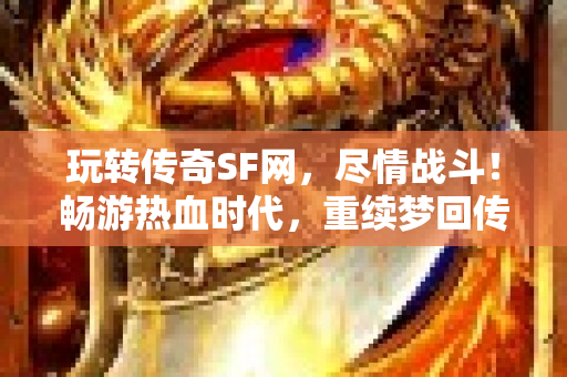 玩转传奇SF网，尽情战斗！畅游热血时代，重续梦回传奇！-图1