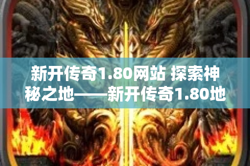 新开传奇1.80网站 探索神秘之地——新开传奇1.80地图全攻略-图1