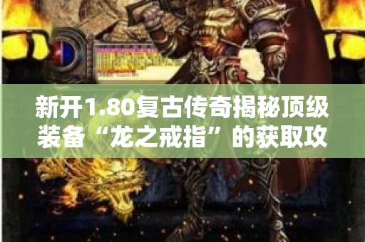 新开1.80复古传奇揭秘顶级装备“龙之戒指”的获取攻略