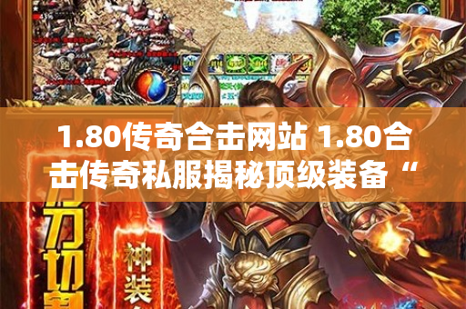1.80传奇合击网站 1.80合击传奇私服揭秘顶级装备“霸者之刃”的获取攻略