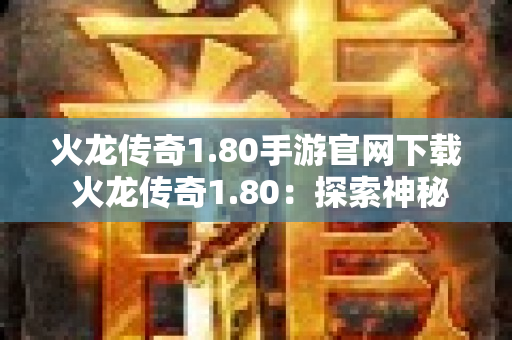 火龙传奇1.80手游官网下载 火龙传奇1.80：探索神秘地图，征服火龙的终极挑战-图1