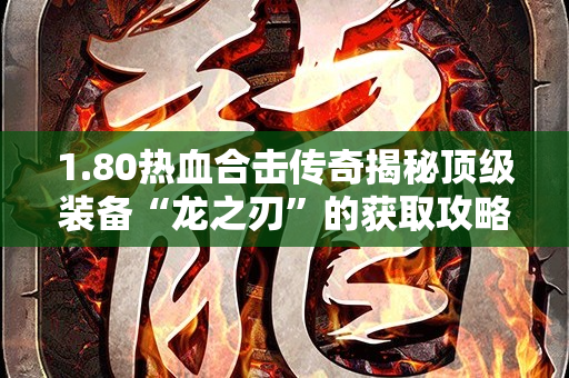 1.80热血合击传奇揭秘顶级装备“龙之刃”的获取攻略-图1