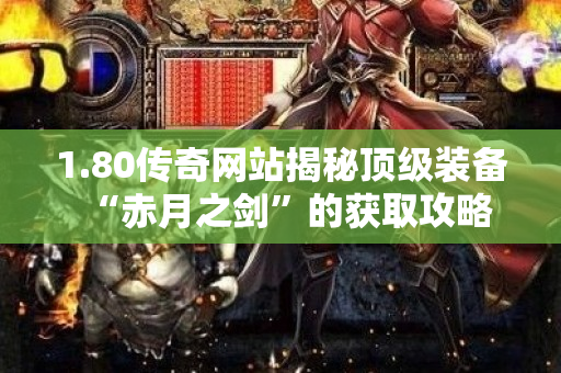 1.80传奇网站揭秘顶级装备“赤月之剑”的获取攻略