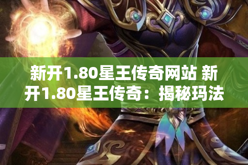新开1.80星王传奇网站 新开1.80星王传奇：揭秘玛法大陆的神秘地图与玩法-图1