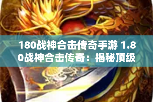 180战神合击传奇手游 1.80战神合击传奇：揭秘顶级装备的获取与强化攻略