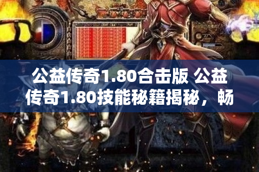 公益传奇1.80合击版 公益传奇1.80技能秘籍揭秘，畅享战斗快感！-图1
