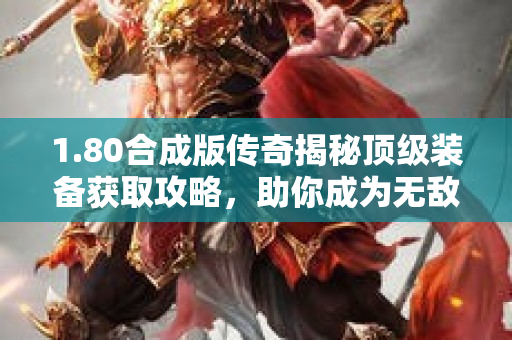 1.80合成版传奇揭秘顶级装备获取攻略，助你成为无敌战神！