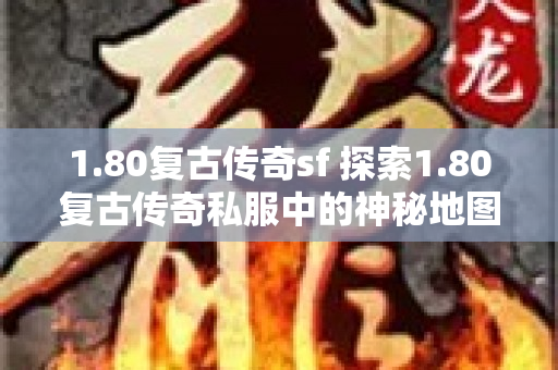 1.80复古传奇sf 探索1.80复古传奇私服中的神秘地图——恶魔深渊