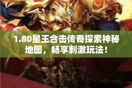 1.80星王合击传奇探索神秘地图，畅享刺激玩法！-图1