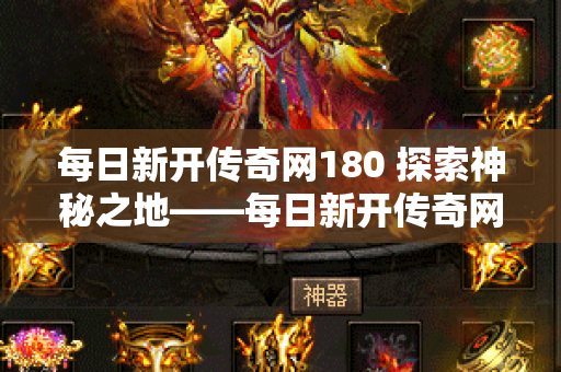 每日新开传奇网180 探索神秘之地——每日新开传奇网1.80中的恶魔深渊地图-图1