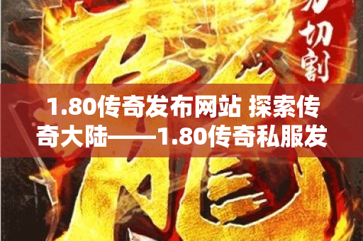 1.80传奇发布网站 探索传奇大陆——1.80传奇私服发布网带你畅游玛法世界-图1
