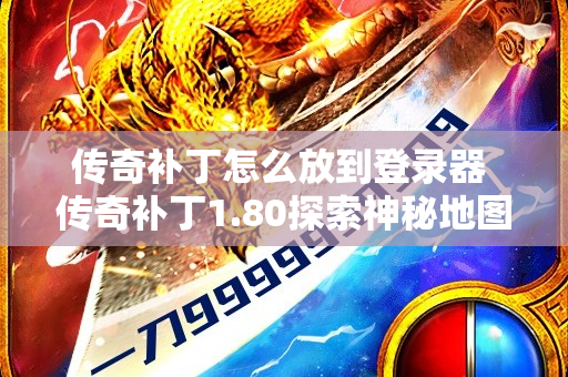 传奇补丁怎么放到登录器 传奇补丁1.80探索神秘地图——魔龙岭