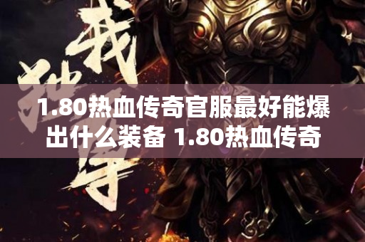 1.80热血传奇官服最好能爆出什么装备 1.80热血传奇揭秘法师技能“火墙”的威力与运用心得-图1